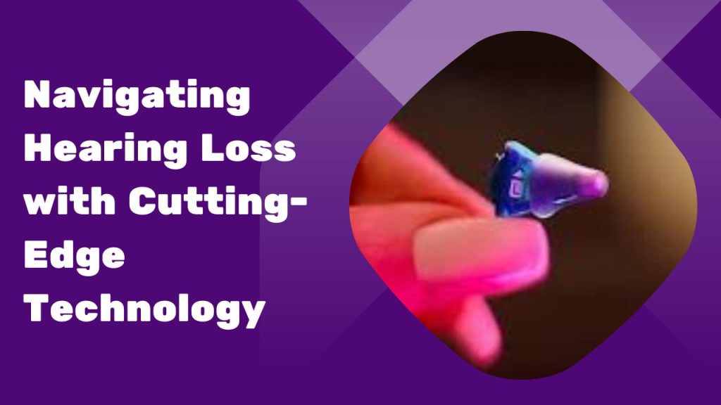 Navigating Hearing Loss with Cutting-Edge Technology